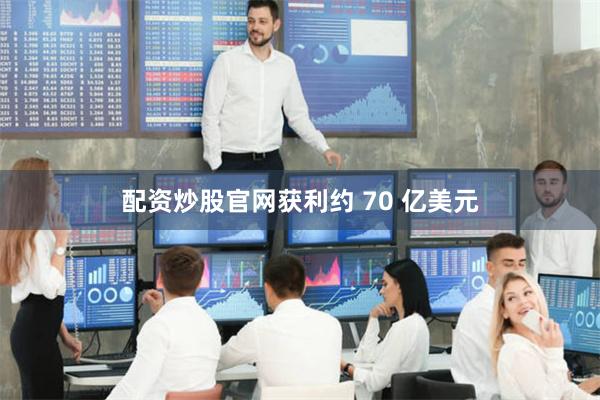配资炒股官网获利约 70 亿美元