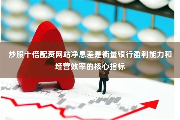 炒股十倍配资网站　　净息差是衡量银行盈利能力和经营效率的核心指标