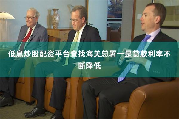 低息炒股配资平台查找　　海关总署一是贷款利率不断降低