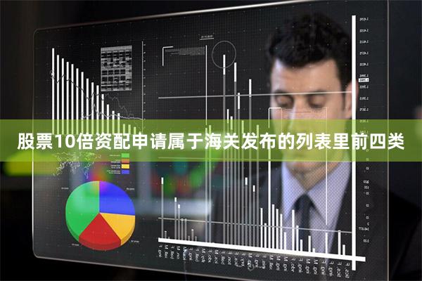 股票10倍资配申请属于海关发布的列表里前四类