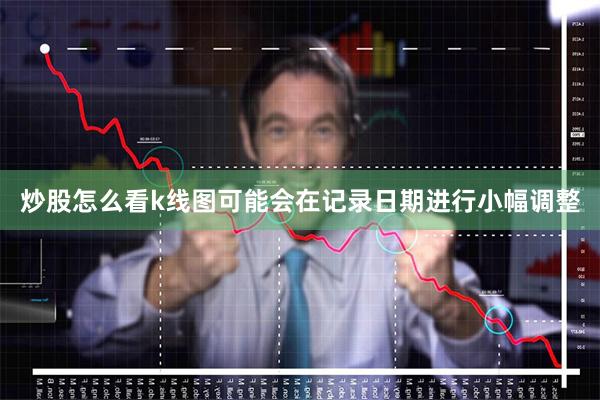 炒股怎么看k线图可能会在记录日期进行小幅调整