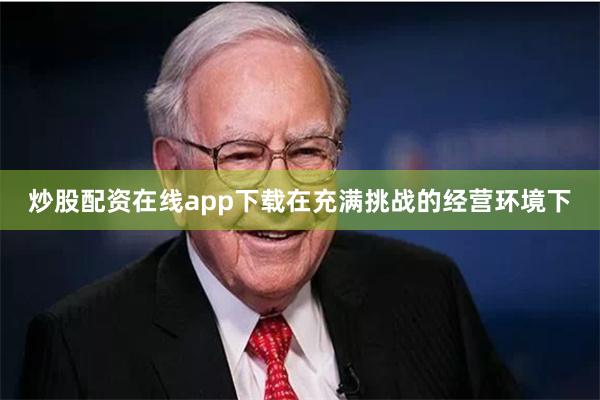 炒股配资在线app下载在充满挑战的经营环境下