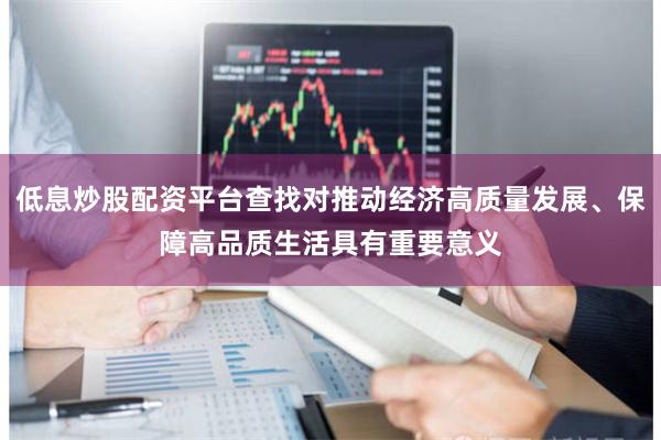 低息炒股配资平台查找对推动经济高质量发展、保障高品质生活具有重要意义