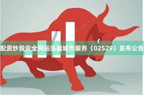 配资炒股安全网站泓盈城市服务（02529）发布公告