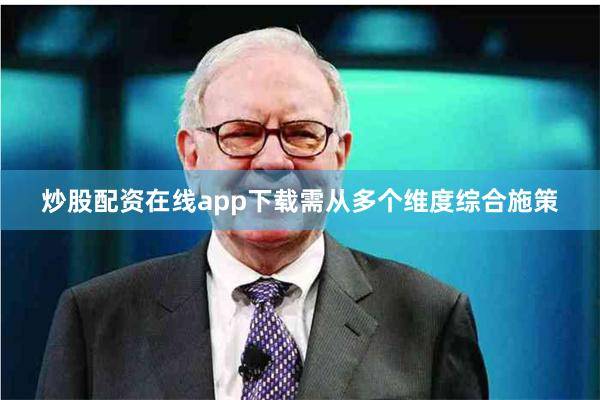 炒股配资在线app下载需从多个维度综合施策