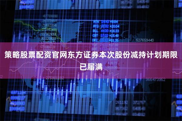 策略股票配资官网东方证券本次股份减持计划期限已届满