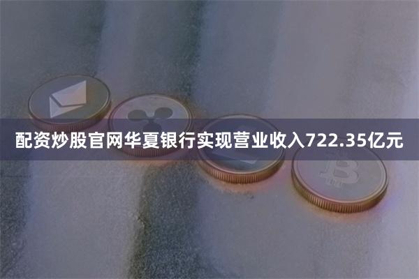 配资炒股官网华夏银行实现营业收入722.35亿元