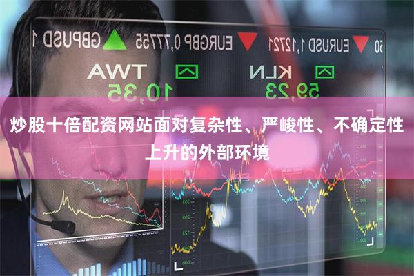 炒股十倍配资网站面对复杂性、严峻性、不确定性上升的外部环境