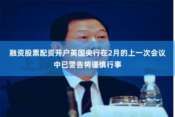 融资股票配资开户　　英国央行在2月的上一次会议中已警告将谨慎