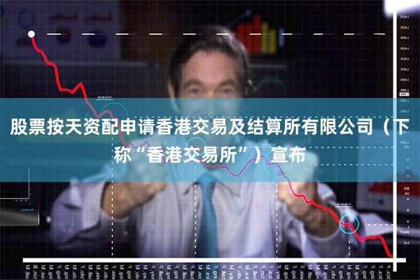 股票按天资配申请香港交易及结算所有限公司（下称“香港交易所”