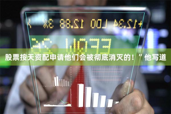 股票按天资配申请他们会被彻底消灭的！”他写道