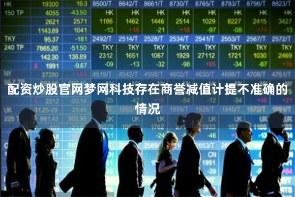 配资炒股官网梦网科技存在商誉减值计提不准确的情况