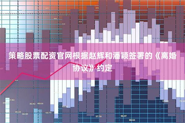策略股票配资官网　　根据赵辉和潘颖签署的《离婚协议》约定