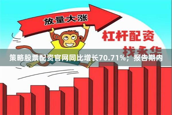 策略股票配资官网同比增长70.71%；报告期内