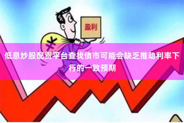 低息炒股配资平台查找债市可能会缺乏推动利率下行的一致预期