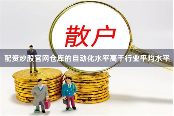 配资炒股官网仓库的自动化水平高于行业平均水平