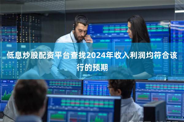 低息炒股配资平台查找2024年收入利润均符合该行的预期