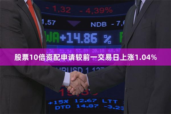 股票10倍资配申请较前一交易日上涨1.04%