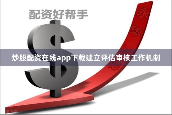 炒股配资在线app下载建立评估审核工作机制