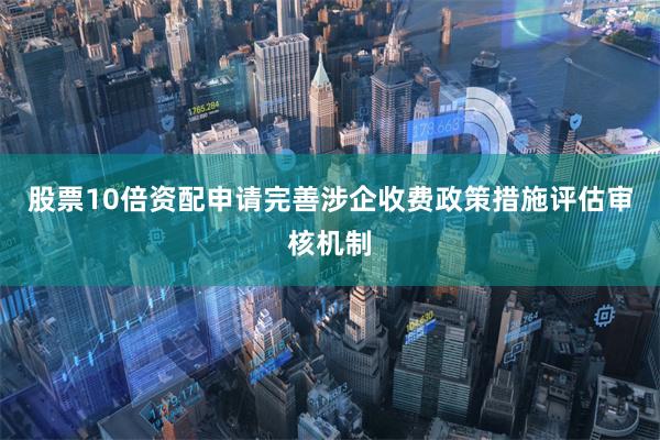 股票10倍资配申请完善涉企收费政策措施评估审核机制