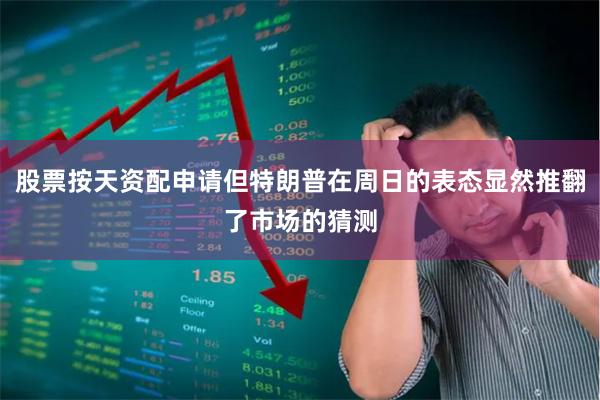 股票按天资配申请但特朗普在周日的表态显然推翻了市场的猜测