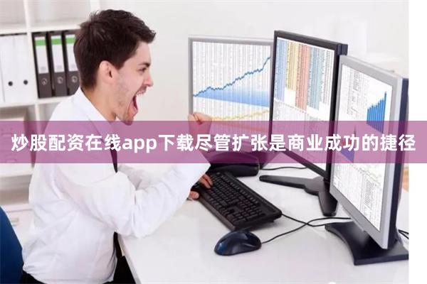炒股配资在线app下载尽管扩张是商业成功的捷径