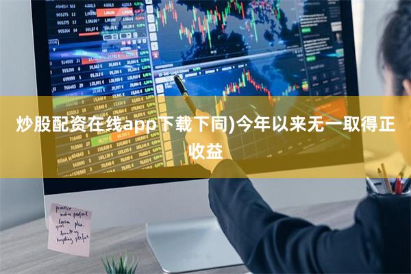 炒股配资在线app下载下同)今年以来无一取得正收益