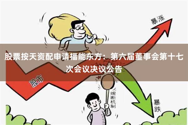 股票按天资配申请福能东方：第六届董事会第十七次会议决议公告