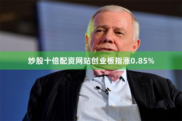 炒股十倍配资网站创业板指涨0.85%