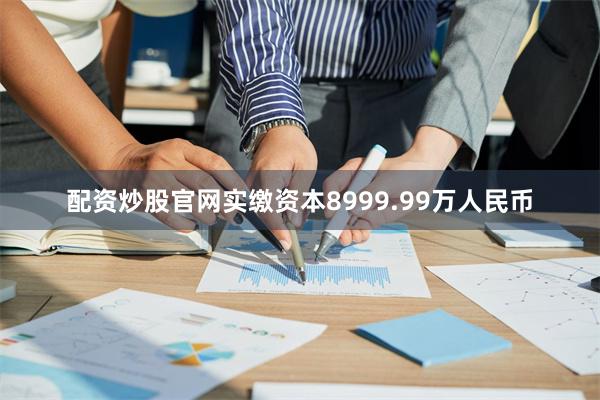 配资炒股官网实缴资本8999.99万人民币