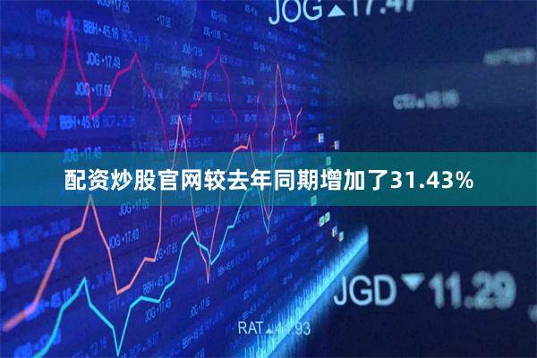 配资炒股官网较去年同期增加了31.43%
